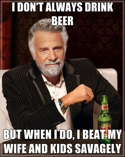 I-dont-always-drink-beer-but-when-I-do-I-beat-my-wife-and-kids-savagely.jpg